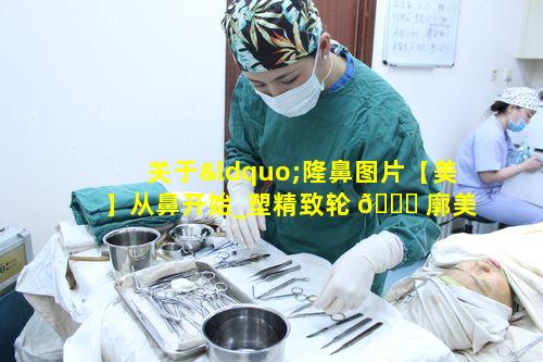 关于“隆鼻图片【美】从鼻开始_塑精致轮 🐛 廓美鼻”的疑问有哪些